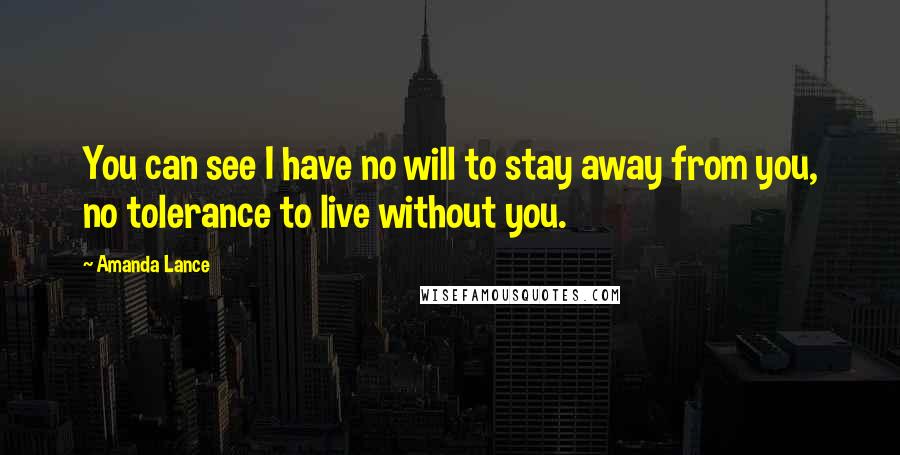 Amanda Lance Quotes: You can see I have no will to stay away from you, no tolerance to live without you.