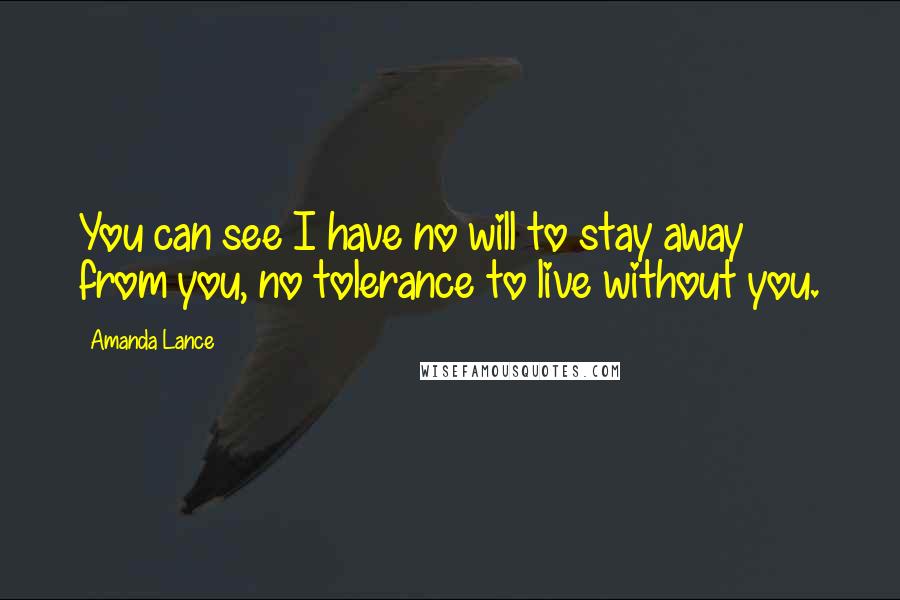 Amanda Lance Quotes: You can see I have no will to stay away from you, no tolerance to live without you.