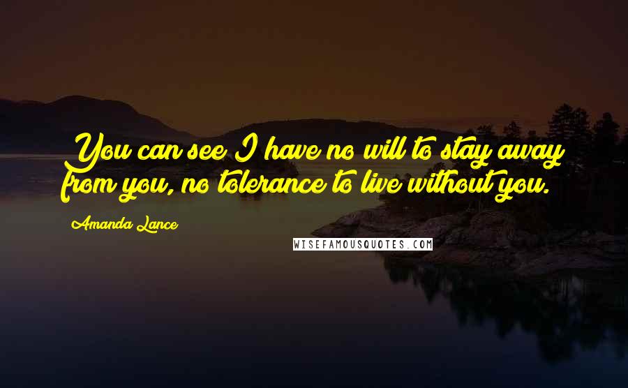 Amanda Lance Quotes: You can see I have no will to stay away from you, no tolerance to live without you.