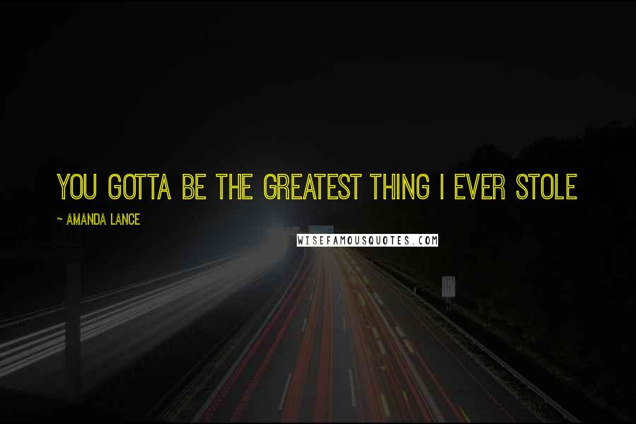 Amanda Lance Quotes: You gotta be the greatest thing I ever stole