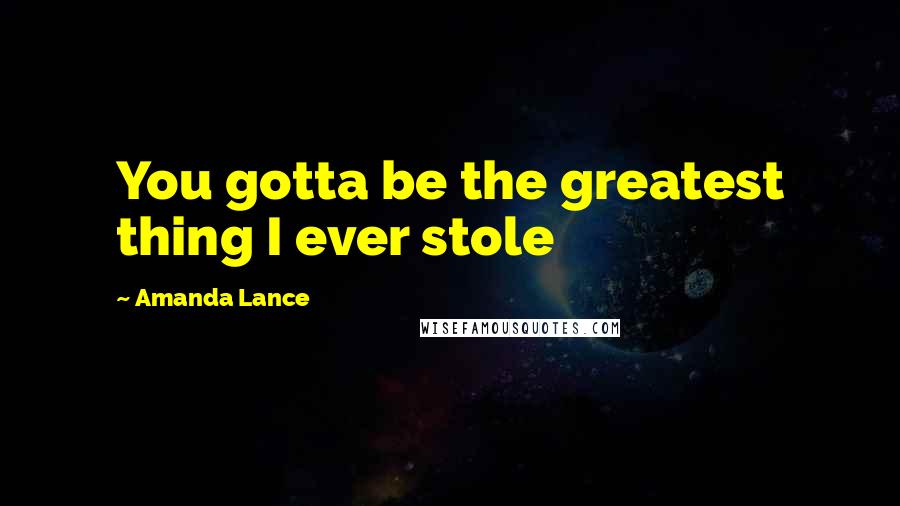 Amanda Lance Quotes: You gotta be the greatest thing I ever stole
