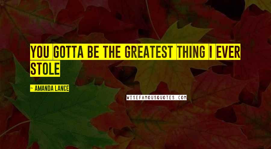 Amanda Lance Quotes: You gotta be the greatest thing I ever stole