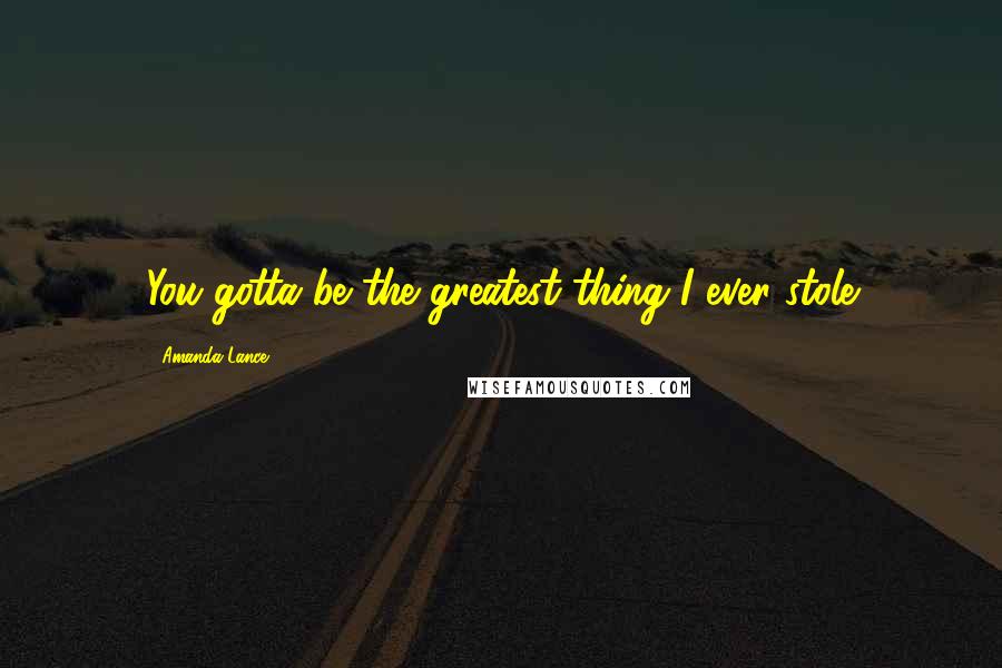 Amanda Lance Quotes: You gotta be the greatest thing I ever stole