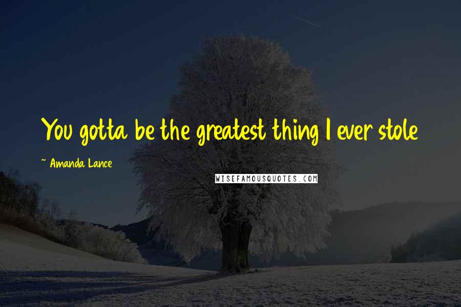 Amanda Lance Quotes: You gotta be the greatest thing I ever stole