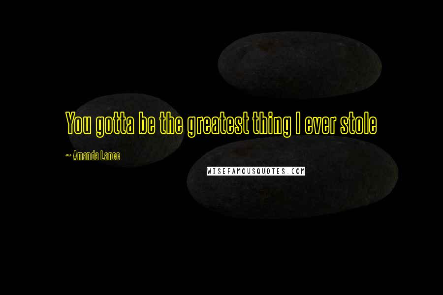 Amanda Lance Quotes: You gotta be the greatest thing I ever stole