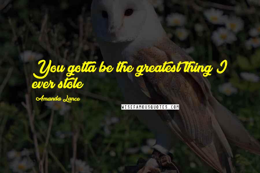 Amanda Lance Quotes: You gotta be the greatest thing I ever stole