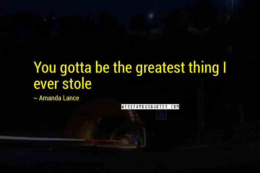 Amanda Lance Quotes: You gotta be the greatest thing I ever stole