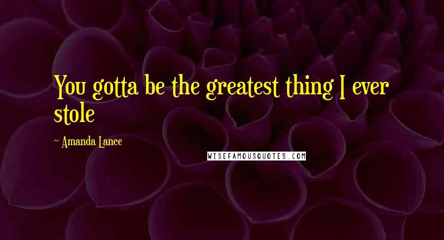 Amanda Lance Quotes: You gotta be the greatest thing I ever stole