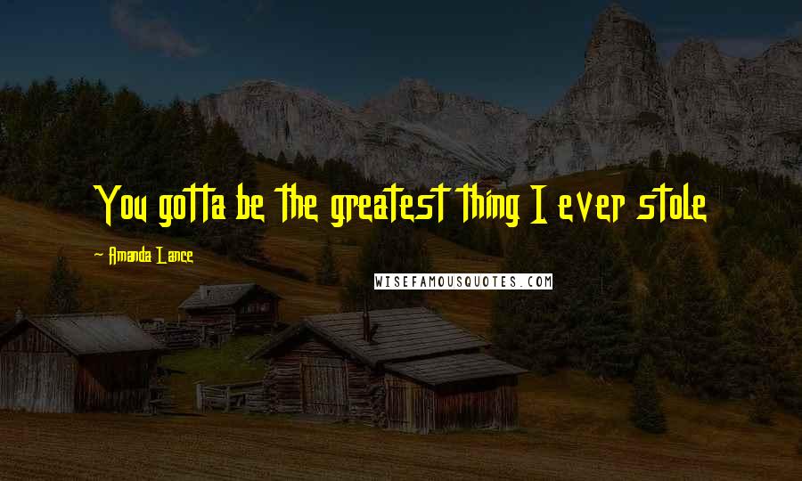 Amanda Lance Quotes: You gotta be the greatest thing I ever stole