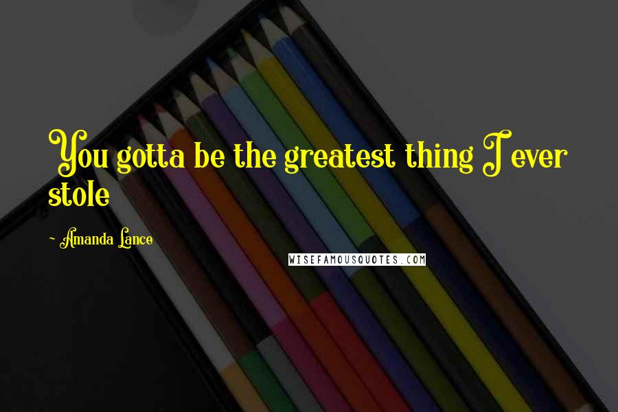 Amanda Lance Quotes: You gotta be the greatest thing I ever stole