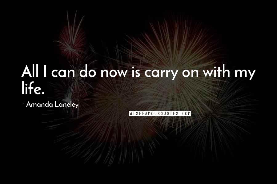 Amanda Laneley Quotes: All I can do now is carry on with my life.