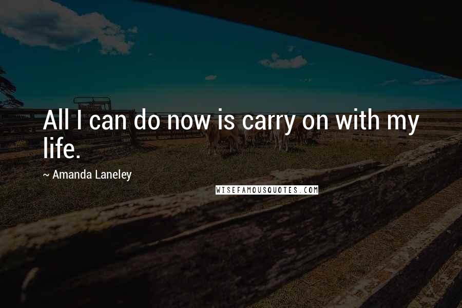 Amanda Laneley Quotes: All I can do now is carry on with my life.