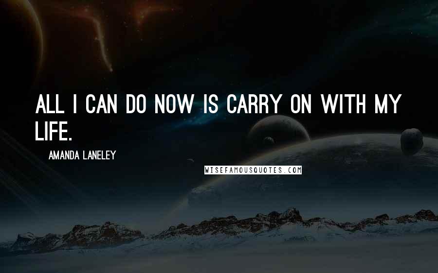 Amanda Laneley Quotes: All I can do now is carry on with my life.