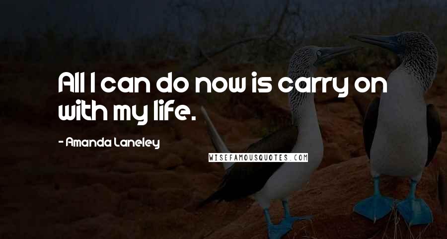 Amanda Laneley Quotes: All I can do now is carry on with my life.