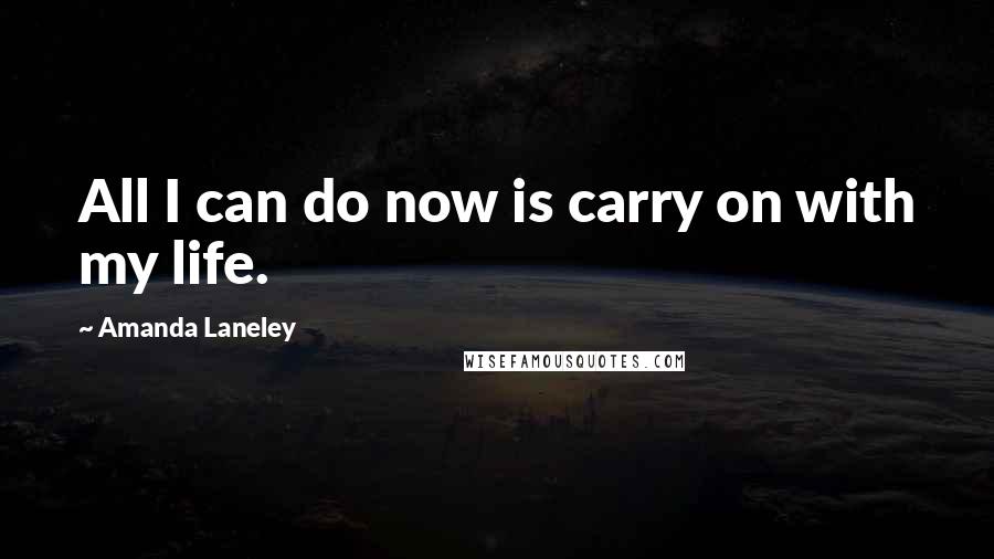 Amanda Laneley Quotes: All I can do now is carry on with my life.