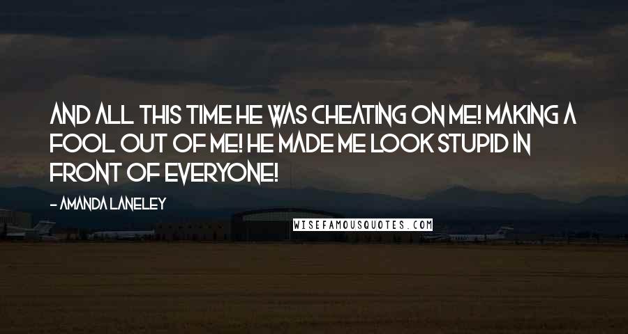 Amanda Laneley Quotes: And all this time he was cheating on me! Making a fool out of me! He made me look stupid in front of everyone!