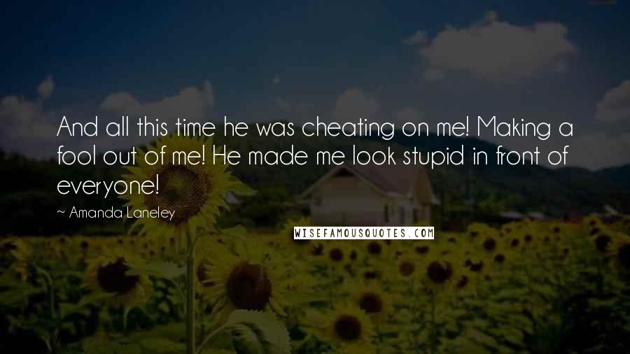 Amanda Laneley Quotes: And all this time he was cheating on me! Making a fool out of me! He made me look stupid in front of everyone!