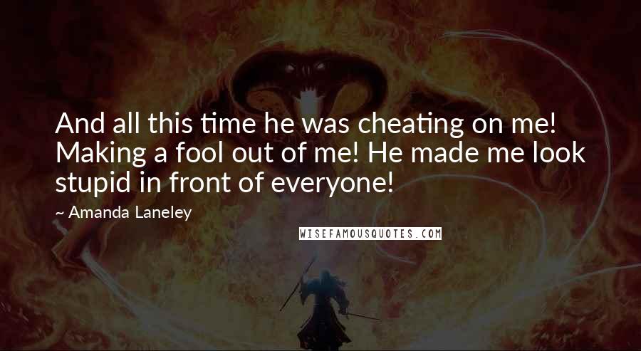 Amanda Laneley Quotes: And all this time he was cheating on me! Making a fool out of me! He made me look stupid in front of everyone!
