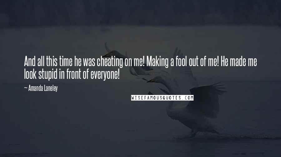 Amanda Laneley Quotes: And all this time he was cheating on me! Making a fool out of me! He made me look stupid in front of everyone!