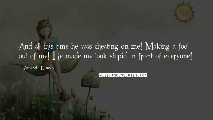 Amanda Laneley Quotes: And all this time he was cheating on me! Making a fool out of me! He made me look stupid in front of everyone!