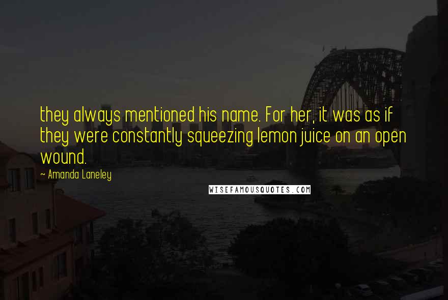 Amanda Laneley Quotes: they always mentioned his name. For her, it was as if they were constantly squeezing lemon juice on an open wound.