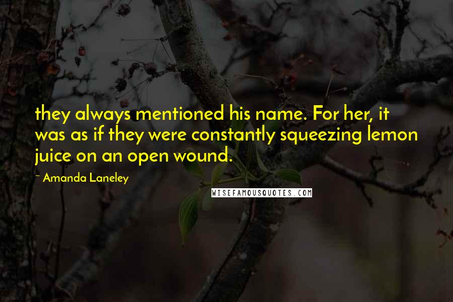 Amanda Laneley Quotes: they always mentioned his name. For her, it was as if they were constantly squeezing lemon juice on an open wound.