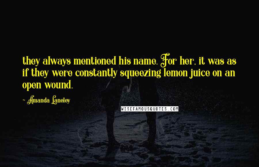 Amanda Laneley Quotes: they always mentioned his name. For her, it was as if they were constantly squeezing lemon juice on an open wound.