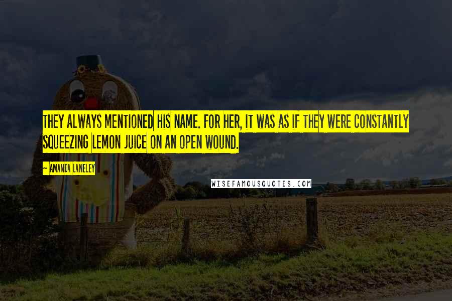 Amanda Laneley Quotes: they always mentioned his name. For her, it was as if they were constantly squeezing lemon juice on an open wound.