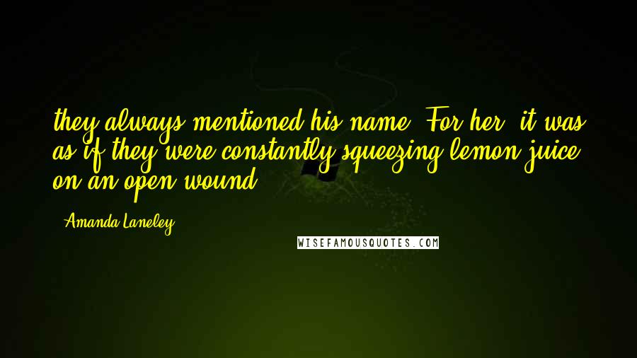 Amanda Laneley Quotes: they always mentioned his name. For her, it was as if they were constantly squeezing lemon juice on an open wound.