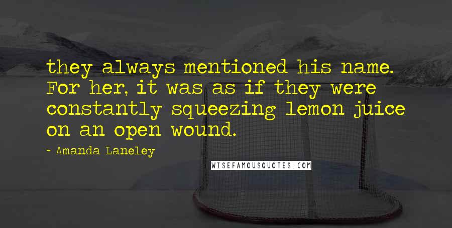 Amanda Laneley Quotes: they always mentioned his name. For her, it was as if they were constantly squeezing lemon juice on an open wound.