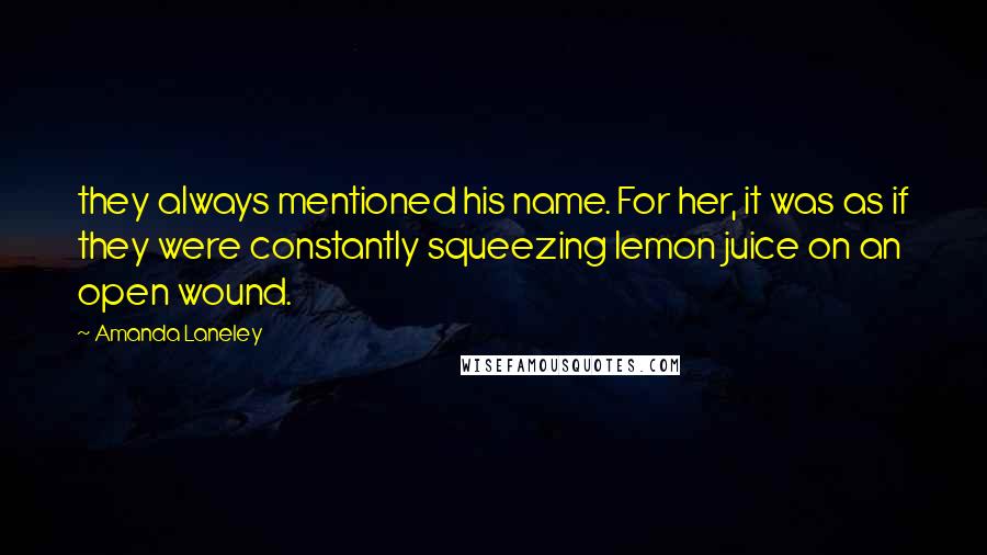 Amanda Laneley Quotes: they always mentioned his name. For her, it was as if they were constantly squeezing lemon juice on an open wound.