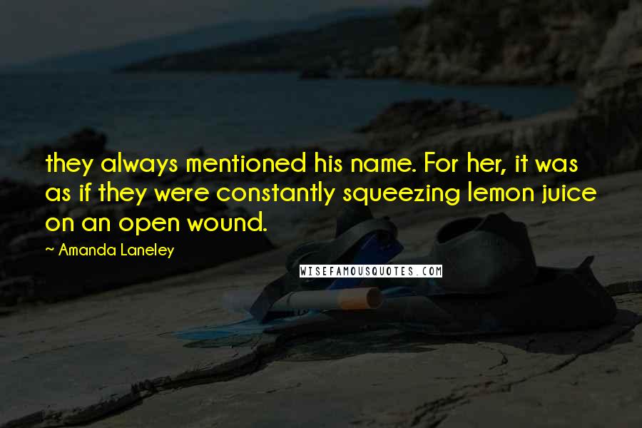 Amanda Laneley Quotes: they always mentioned his name. For her, it was as if they were constantly squeezing lemon juice on an open wound.