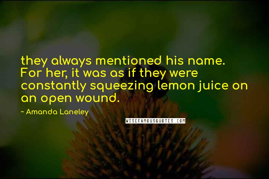 Amanda Laneley Quotes: they always mentioned his name. For her, it was as if they were constantly squeezing lemon juice on an open wound.