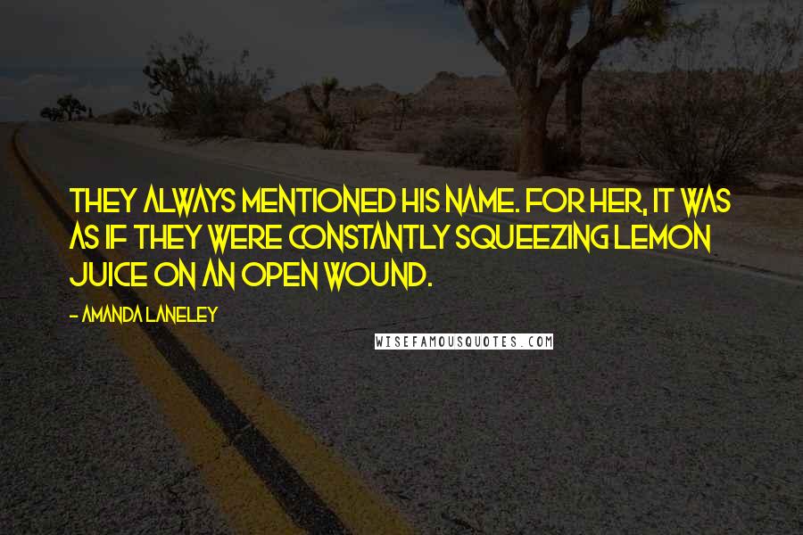 Amanda Laneley Quotes: they always mentioned his name. For her, it was as if they were constantly squeezing lemon juice on an open wound.