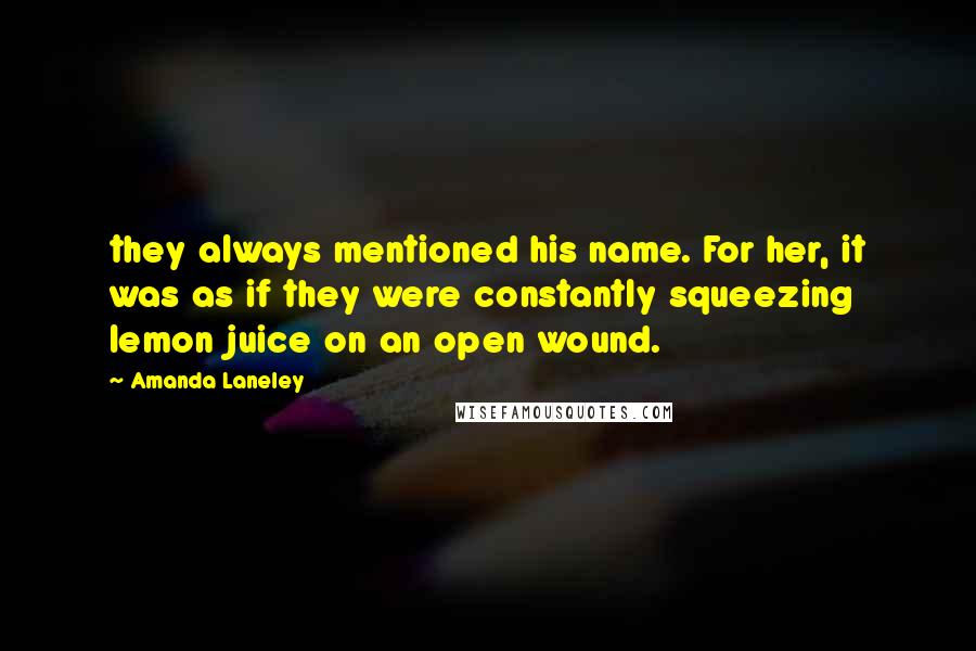 Amanda Laneley Quotes: they always mentioned his name. For her, it was as if they were constantly squeezing lemon juice on an open wound.