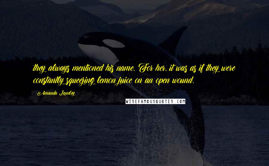 Amanda Laneley Quotes: they always mentioned his name. For her, it was as if they were constantly squeezing lemon juice on an open wound.