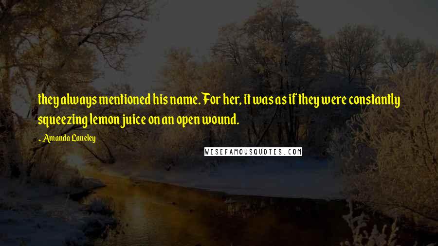 Amanda Laneley Quotes: they always mentioned his name. For her, it was as if they were constantly squeezing lemon juice on an open wound.