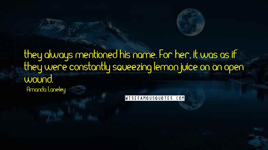 Amanda Laneley Quotes: they always mentioned his name. For her, it was as if they were constantly squeezing lemon juice on an open wound.