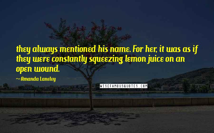 Amanda Laneley Quotes: they always mentioned his name. For her, it was as if they were constantly squeezing lemon juice on an open wound.