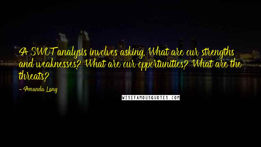Amanda Lang Quotes: A SWOT analysis involves asking, What are our strengths and weaknesses? What are our opportunities? What are the threats?