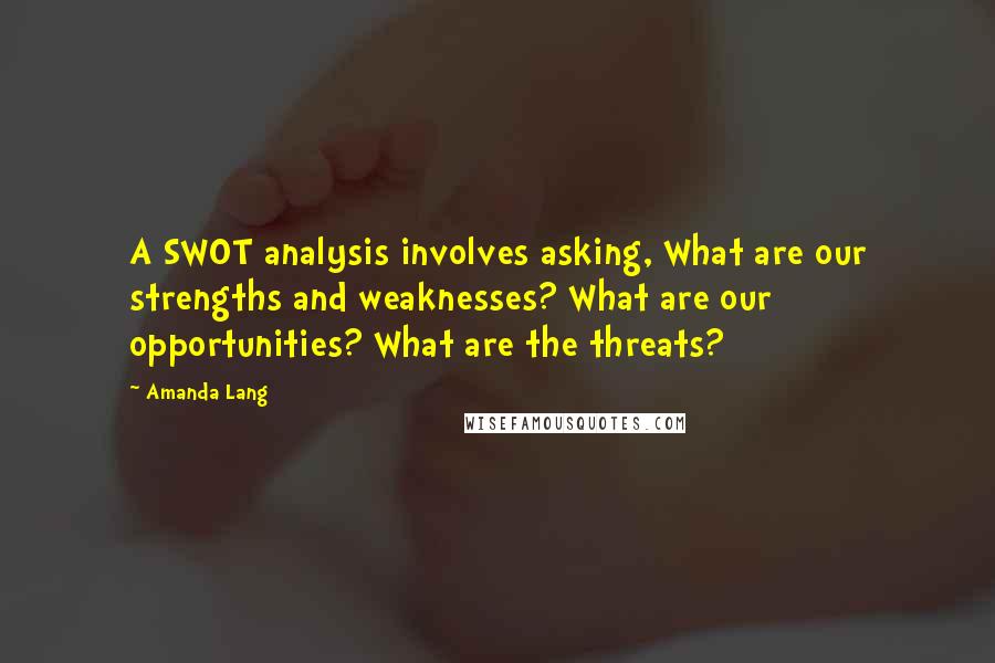 Amanda Lang Quotes: A SWOT analysis involves asking, What are our strengths and weaknesses? What are our opportunities? What are the threats?