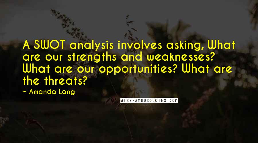 Amanda Lang Quotes: A SWOT analysis involves asking, What are our strengths and weaknesses? What are our opportunities? What are the threats?