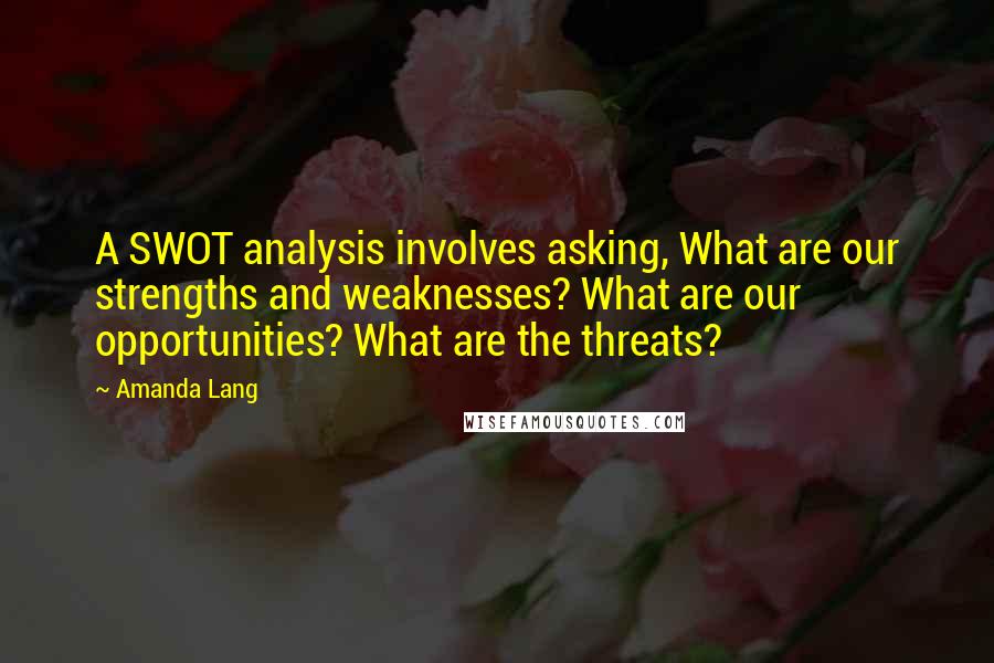 Amanda Lang Quotes: A SWOT analysis involves asking, What are our strengths and weaknesses? What are our opportunities? What are the threats?