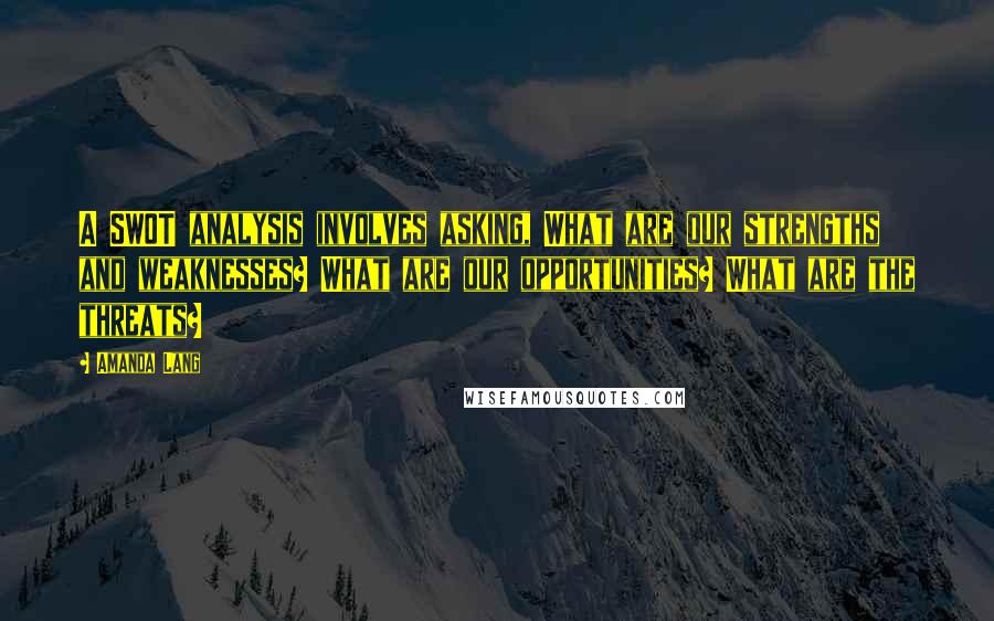 Amanda Lang Quotes: A SWOT analysis involves asking, What are our strengths and weaknesses? What are our opportunities? What are the threats?