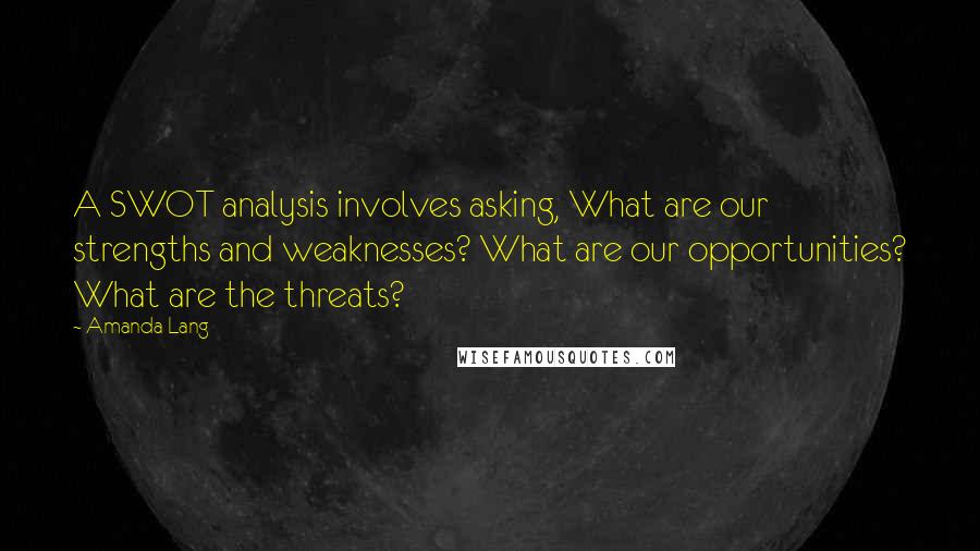 Amanda Lang Quotes: A SWOT analysis involves asking, What are our strengths and weaknesses? What are our opportunities? What are the threats?