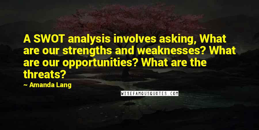 Amanda Lang Quotes: A SWOT analysis involves asking, What are our strengths and weaknesses? What are our opportunities? What are the threats?