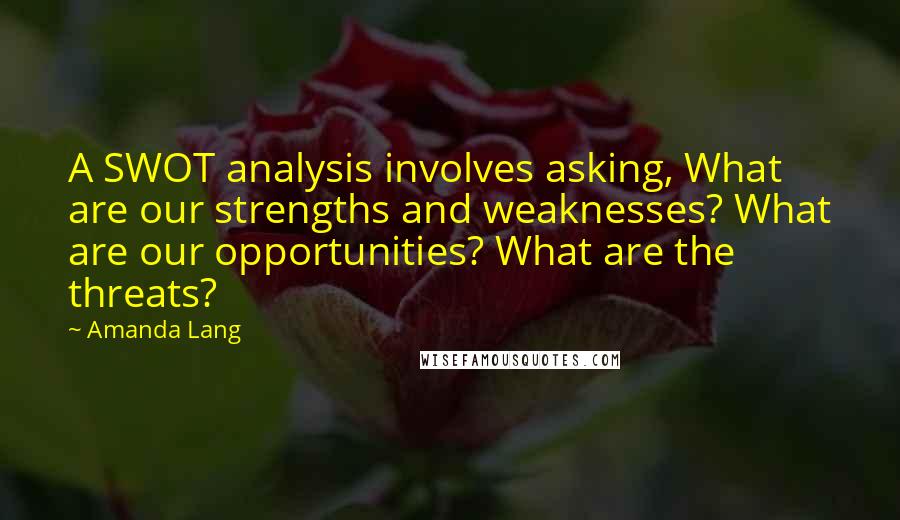 Amanda Lang Quotes: A SWOT analysis involves asking, What are our strengths and weaknesses? What are our opportunities? What are the threats?