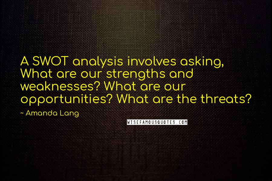 Amanda Lang Quotes: A SWOT analysis involves asking, What are our strengths and weaknesses? What are our opportunities? What are the threats?