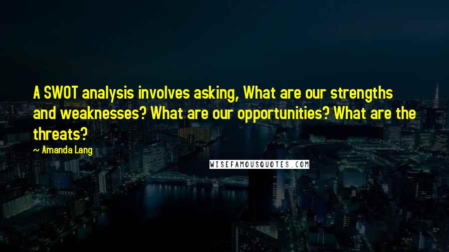 Amanda Lang Quotes: A SWOT analysis involves asking, What are our strengths and weaknesses? What are our opportunities? What are the threats?