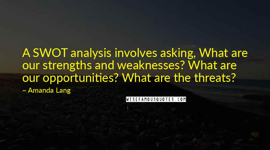 Amanda Lang Quotes: A SWOT analysis involves asking, What are our strengths and weaknesses? What are our opportunities? What are the threats?